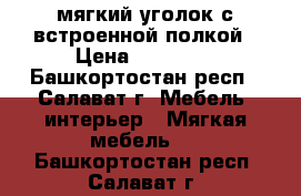 мягкий уголок с встроенной полкой › Цена ­ 10 000 - Башкортостан респ., Салават г. Мебель, интерьер » Мягкая мебель   . Башкортостан респ.,Салават г.